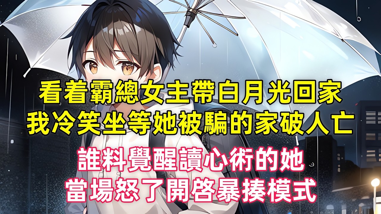 看着霸總女主帶白月光回家，我冷笑坐等她被騙的家破人亡，誰料覺醒讀心術的她，當場怒了開啓暴揍模式