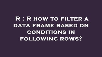 R : R how to filter a data frame based on conditions in following rows?