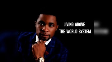 LIVING ABOVE THE WORLD SYSTEM - APOSTLE MIKE OROKPO