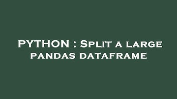 PYTHON : Split a large pandas dataframe