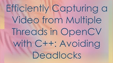 Efficiently Capturing a Video from Multiple Threads in OpenCV with C+ + : Avoiding Deadlocks