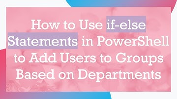 How to Use if-else Statements in PowerShell to Add Users to Groups Based on Departments