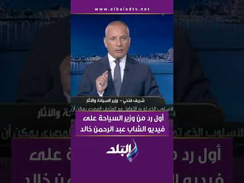مش إبداع واللي خد حاجة مش بتعته يبقى سارقها أول رد من وزير السياحة على فيديو الشاب عبد الرحمن خالد