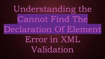 Understanding the Cannot Find The Declaration Of Element Error in XML Validation