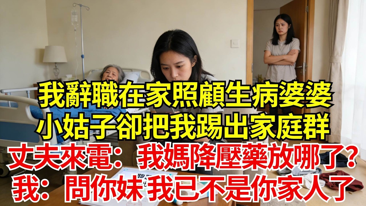我辭職在家照顧生病婆婆，小姑子卻把我踢出家庭群。婆婆出院第3天，丈夫電話狂轟：我媽降壓藥放哪了？我冷笑：問你妹，我已不是你家人了#婚姻#爽文#情感故事#女性逆襲#深夜故事