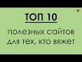 ТОП 10 ПОЛЕЗНЫХ САЙТОВ ДЛЯ ВЯЗАЛЬЩИЦ!!! || Начни вязать!