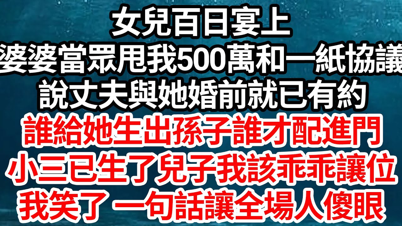 女兒百日宴上，婆婆當眾甩我500萬和一紙協議，說丈夫與她婚前就已有約，誰給她生出孫子誰才配進門，小三已生了兒子我該乖乖讓位，我笑了一句話讓全場人傻眼【倫理】【都市】