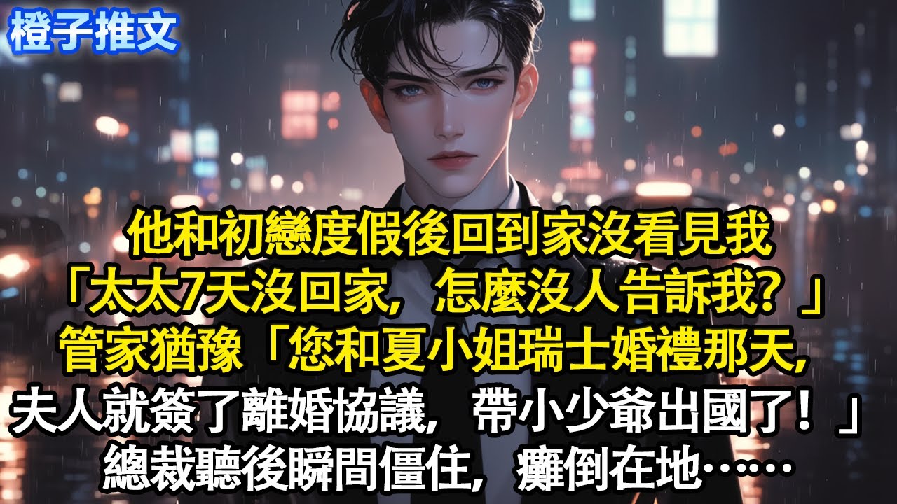 他和初戀度假後回到家沒看見我「太太7天沒回家，怎麼沒人告訴我？」 管家猶豫「您和夏小姐瑞士婚禮那天，夫人就簽了離婚協議，帶小少爺出國了！」總裁聽後瞬間僵住，癱倒在地#追妻火葬場 #情感 #一口氣看完