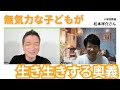 無気力な子どもが生き生き主体的に変わった奥義【ゲスト松本祥介さん】