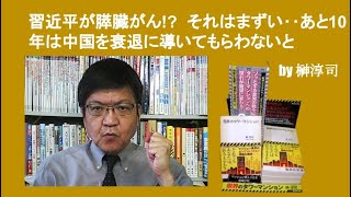 習近平がすい臓がん!  それはまずい‥あと10年は中国を衰退に導いてもらわないと　by榊淳司