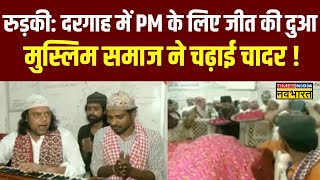 Roorkee News Live । Kaliyar Sharif Dargah में की गई PM Modi के जीत की दुआ,मुस्लिम समाज ने चढ़ाई चादर