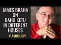 JAMES BRAHA ON RAHU KETU IN DIFFERENT HOUSES