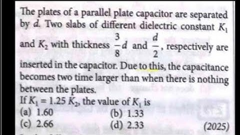 The plates of a parallel plate capacitor are separated by d. Two slabs of different dielectric co