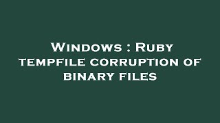 Windows : Ruby tempfile corruption of binary files