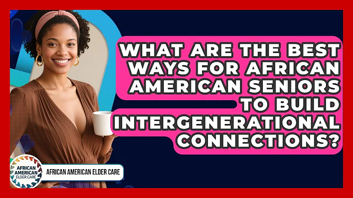 What Are The Best Ways For African American Seniors To Build Intergenerational Connections?