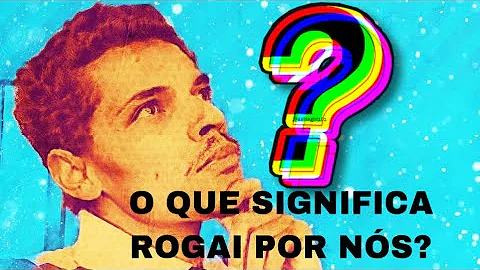 O que quer dizer rogai por nós?