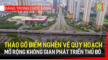 Tháo gỡ điểm nghẽn về quy hoạch, mở rộng không gian phát triển Thủ đô | Đảng trong cuộc sống