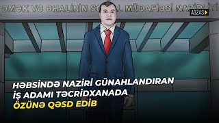 Həbsində naziri günahlandıran iş adamı təcridxanada özünə qəsd edib