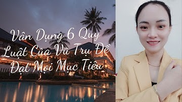 VẬN DỤNG 6 QUY LUẬT BẤT BIẾN CỦA VŨ TRỤ ĐỂ ĐẠT MỌI MỤC TIÊU
