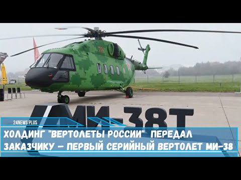 Холдинг «Вертолеты России» передал заказчику – первый серийный вертолет Ми-38