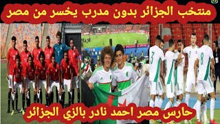 مدرب المنتخب الجزائري يتحمل الخساره من منتخب مصر واحمد نادر السيد نجم اللقاء والأهم الروح الرياضيه