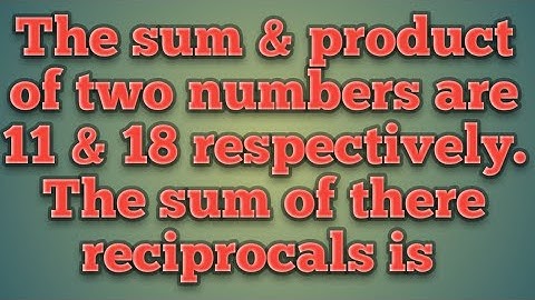 The sum & product of two numbers are 11 &18 respectively. The sum of there reciprocals is?