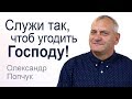 Служи так, чтоб угодить Господу! Александр Попчук │Проповеди христианские