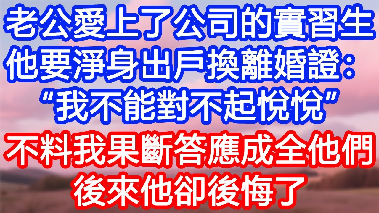 【情感故事】老公愛上了公司的實習生，他要淨身出戶換離婚證：“我不能對不起悅悅。”不料我果斷答應成全他們。後來他卻後悔了。#故事 #人生哲理 #婚姻