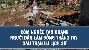 Xóm nghèo tan hoang, người dân Lâm Đồng trắng tay sau trận lũ lịch sử