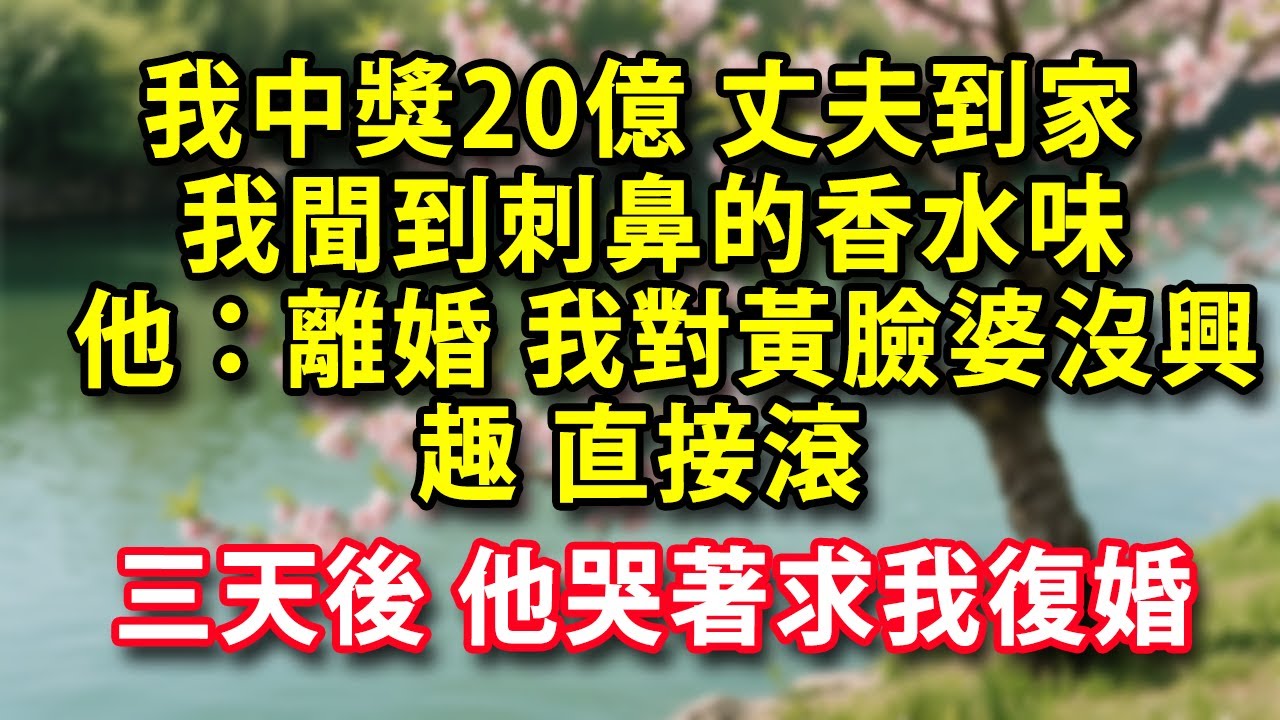 我中獎20億 丈夫到家 我還沒來得及說  他：離婚吧 我對黃臉婆沒興趣 直接滾  我聞到刺鼻的香水味 三天後 他哭著求我復婚