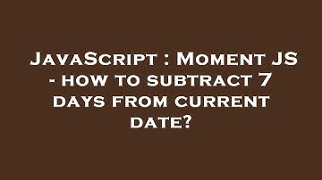 JavaScript : Moment JS - how to subtract 7 days from current date?