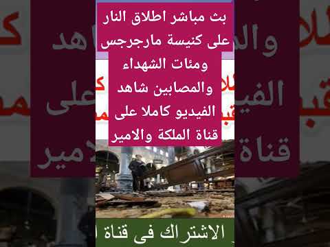 بث مباشر اطلاق النار على كنيسة مارجرجس ومئات الشهداء والمصابين شاهد الفيديو كاملا على الملكة والامير