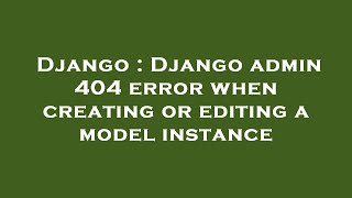 Django : Django admin 404 error when creating or editing a model instance