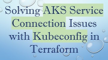 Solving AKS Service Connection Issues with Kubeconfig in Terraform