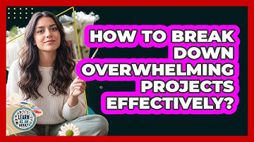 How To Break Down Overwhelming Projects Effectively?