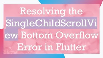 Resolving the SingleChildScrollView Bottom Overflow Error in Flutter