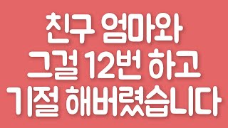 [실화사연] 친구 엄마와 그걸 12번 하고 기절 해버렸습니다 [라디오썰] [사연읽어주는여자]