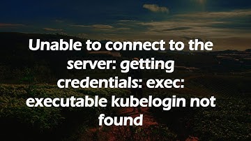 Unable to connect to the server: getting credentials: exec: executable kubelogin not found