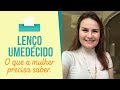 LENÇO UMEDECIDO - O que a mulher precisa saber.