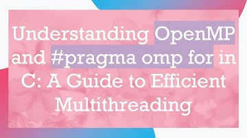 Understanding OpenMP and # pragma omp for in C: A Guide to Efficient Multithreading