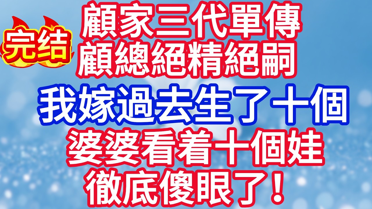 顧家三代單傳，顧總絕精絕嗣 我嫁過去生了十個，婆婆看着十個娃，徹底傻眼了！#完结文#情感故事#一口气看完