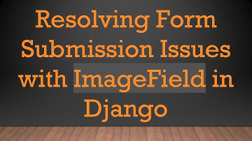 Resolving Form Submission Issues with ImageField in Django