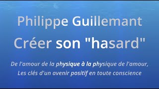 PHILIPPE GUILLEMANT  Créer son "hasard"  Les clés d'un avenir positif en toute conscience