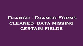 Django : Django Forms cleaned_data missing certain fields