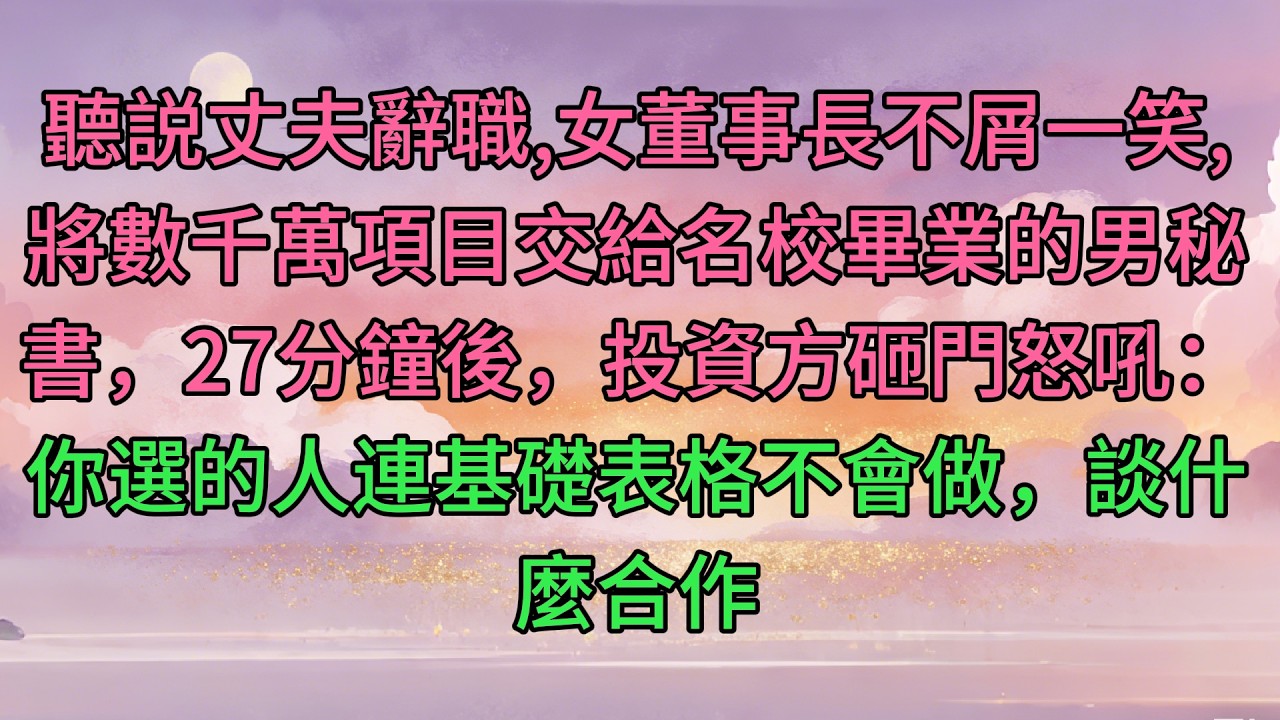 聽説丈夫辭職，女董事長不屑一笑，將數千萬項目交給名校畢業的男秘書，27分鐘後，投資方砸門怒吼：你選的人連基礎表格不會做，談什麼合作