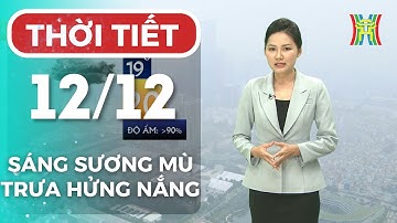 Dự báo thời tiết Hà Nội hôm nay 12/12 | Hà Nội sáng sớm có sương mù, trưa hửng nắng