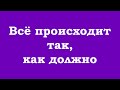 Всё происходит так как должно Всё происходит так как должно