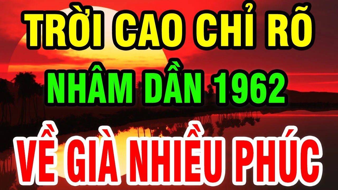 Trời Cao Chỉ Rõ, Tuổi Nhâm Dần 1962 Là Người Có Phúc Có Phần, Hưởng Lộc Tổ Tiên Hậu Vận An Nhàn.