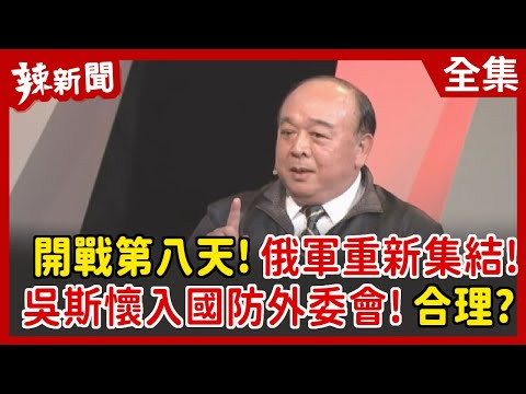 【辣新聞152】開戰第八天！俄軍重新集結！吳斯懷入國防外委會！合理？ 2022.03.03