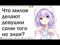 Что милое делают девушки сами того не понимая?